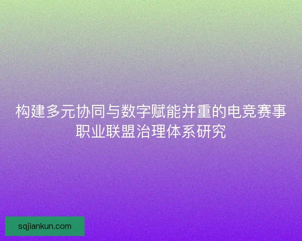 构建多元协同与数字赋能并重的电竞赛事职业联盟治理体系研究