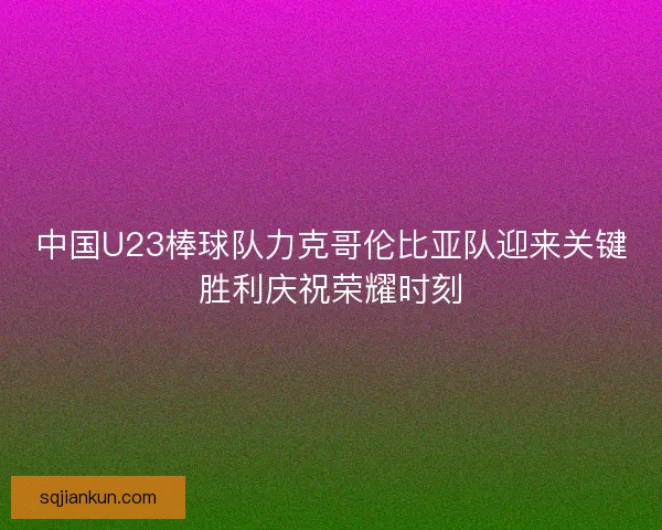 中国U23棒球队力克哥伦比亚队迎来关键胜利庆祝荣耀时刻