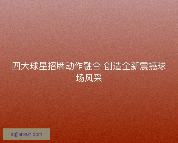 四大球星招牌动作融合 创造全新震撼球场风采